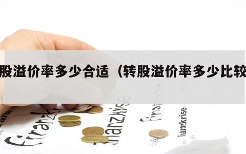 转股溢价率多少合适（转股溢价率多少比较好）