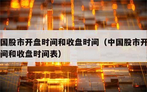 中国股市开盘时间和收盘时间（中国股市开盘时间和收盘时间表）