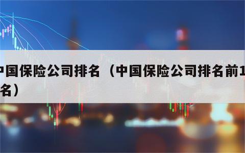 中国保险公司排名（中国保险公司排名前100名）
