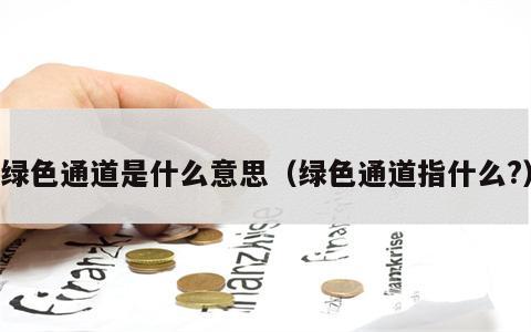 绿色通道是什么意思（绿色通道指什么?）