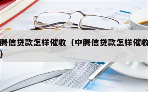 中腾信贷款怎样催收（中腾信贷款怎样催收客户）