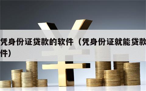 只凭身份证贷款的软件（凭身份证就能贷款的软件）