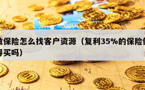 做保险怎么找客户资源（复利35%的保险值得买吗）