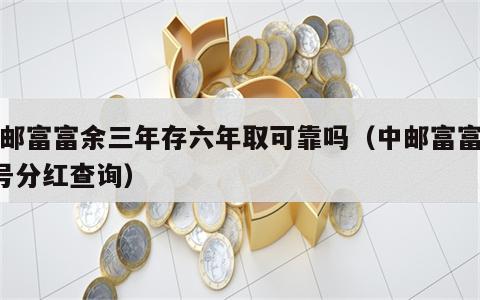 中邮富富余三年存六年取可靠吗（中邮富富余3号分红查询）