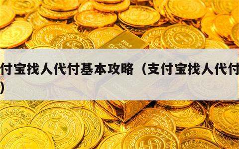 支付宝找人代付基本攻略（支付宝找人代付功能）
