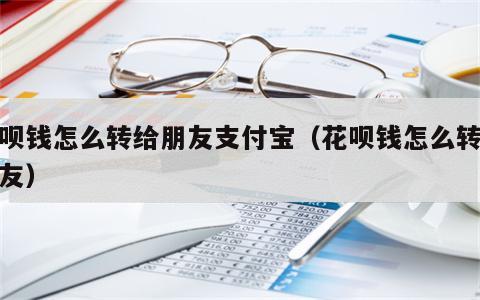 花呗钱怎么转给朋友支付宝（花呗钱怎么转给好友）
