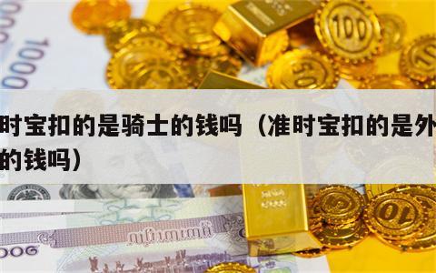 准时宝扣的是骑士的钱吗（准时宝扣的是外卖员的钱吗）