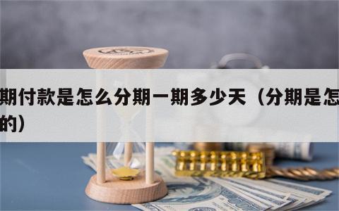 分期付款是怎么分期一期多少天（分期是怎么付的）