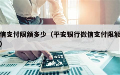 微信支付限额多少（平安银行微信支付限额多少）