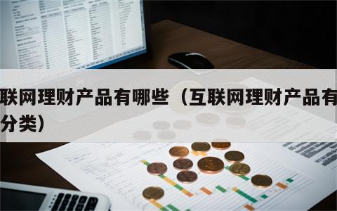 互联网理财产品有哪些（互联网理财产品有哪些分类）