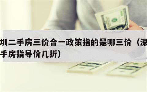 深圳二手房三价合一政策指的是哪三价（深圳二手房指导价几折）