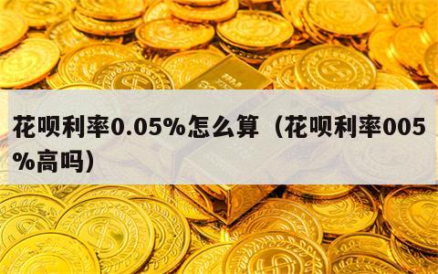 花呗利率0.05%怎么算（花呗利率005%高吗）