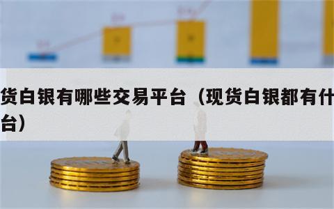 现货白银有哪些交易平台（现货白银都有什么平台）