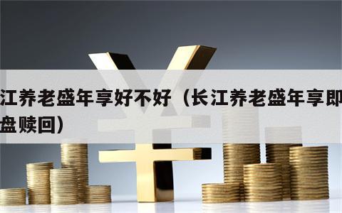 长江养老盛年享好不好（长江养老盛年享即将清盘赎回）