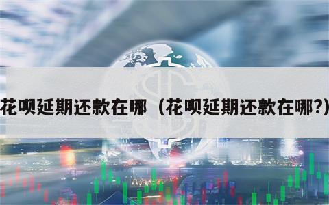 花呗延期还款在哪（花呗延期还款在哪?）