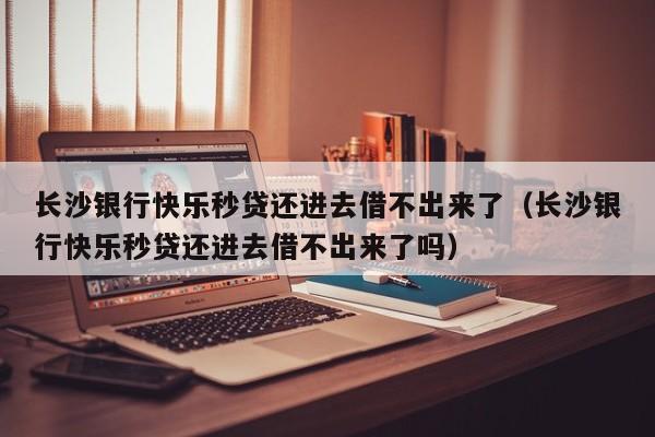 长沙银行快乐秒贷还进去借不出来了（长沙银行快乐秒贷还进去借不出来了吗）