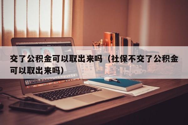 交了公积金可以取出来吗（社保不交了公积金可以取出来吗）
