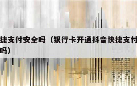 快捷支付安全吗（银行卡开通抖音快捷支付安全吗）