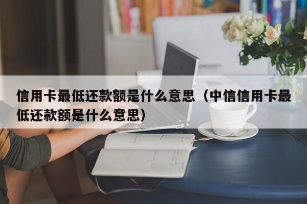 信用卡最低还款额是什么意思（中信信用卡最低还款额是什么意思）
