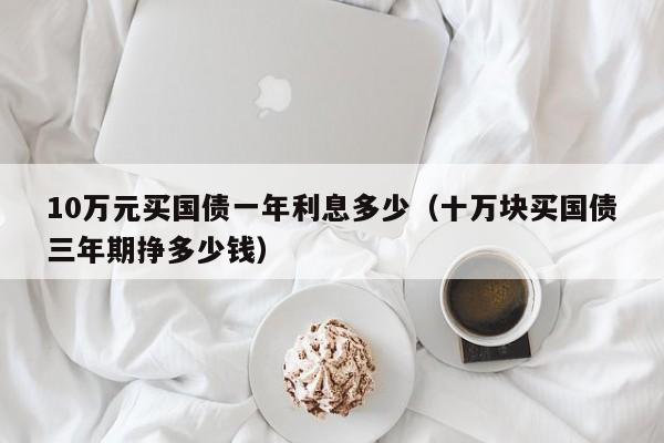 10万元买国债一年利息多少（十万块买国债三年期挣多少钱）