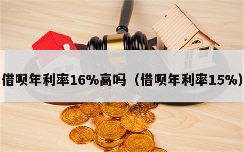 借呗年利率16%高吗（借呗年利率15%）