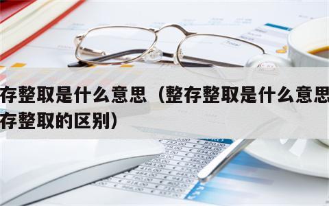 整存整取是什么意思（整存整取是什么意思和零存整取的区别）