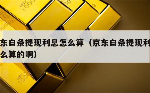 京东白条提现利息怎么算（京东白条提现利息怎么算的啊）