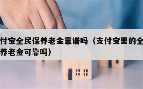 支付宝全民保养老金靠谱吗（支付宝里的全民保养老金可靠吗）