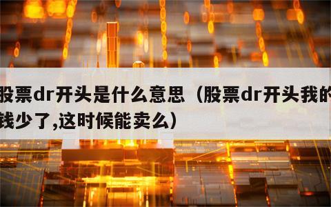 股票dr开头是什么意思（股票dr开头我的钱少了,这时候能卖么）