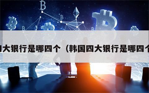 四大银行是哪四个（韩国四大银行是哪四个）
