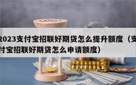2023支付宝招联好期贷怎么提升额度（支付宝招联好期贷怎么申请额度）
