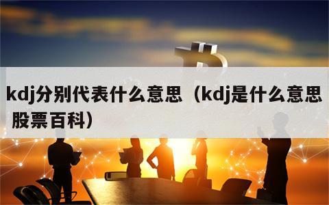 kdj分别代表什么意思（kdj是什么意思 股票百科）