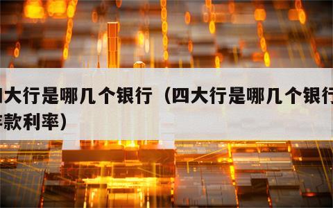 四大行是哪几个银行（四大行是哪几个银行?存款利率）