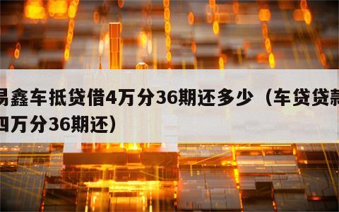 易鑫车抵贷借4万分36期还多少（车贷贷款四万分36期还）
