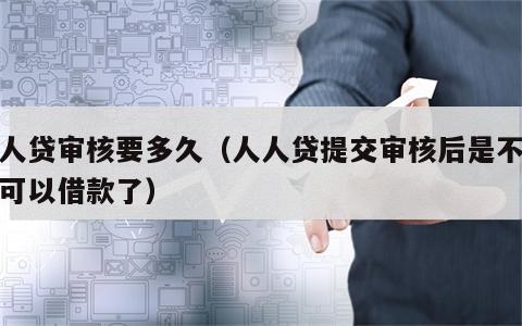 人人贷审核要多久（人人贷提交审核后是不是就可以借款了）