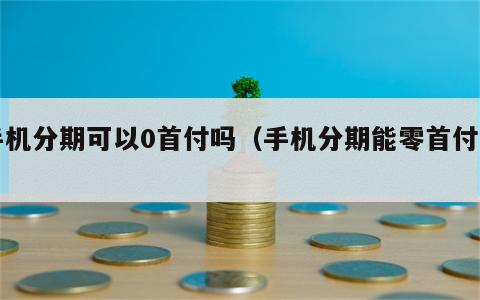 手机分期可以0首付吗（手机分期能零首付吗）