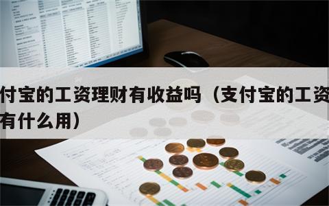 支付宝的工资理财有收益吗（支付宝的工资理财有什么用）
