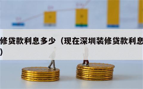 装修贷款利息多少（现在深圳装修贷款利息多少）