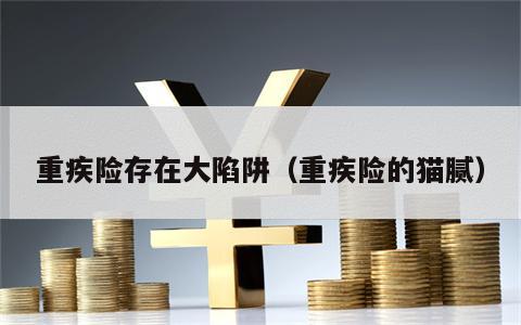 重疾险存在大陷阱（重疾险的猫腻）