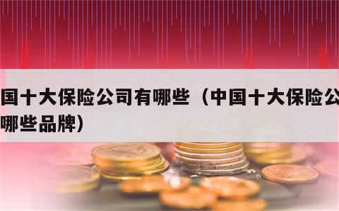中国十大保险公司有哪些（中国十大保险公司有哪些品牌）