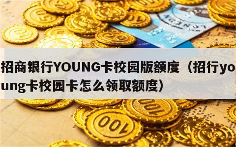 招商银行YOUNG卡校园版额度（招行young卡校园卡怎么领取额度）