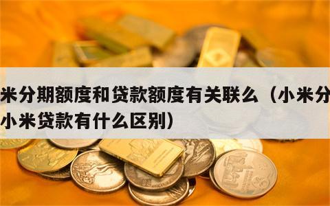 小米分期额度和贷款额度有关联么（小米分期和小米贷款有什么区别）