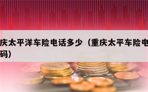 重庆太平洋车险电话多少（重庆太平车险电话号码）