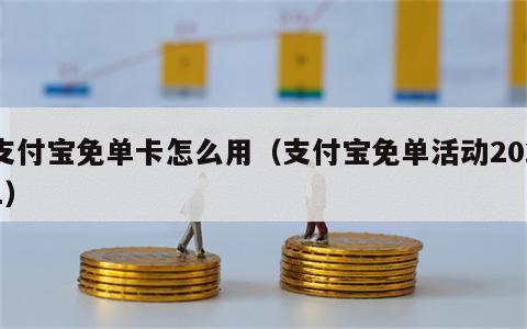 支付宝免单卡怎么用（支付宝免单活动2021）