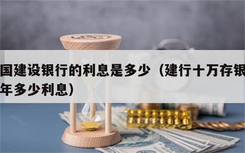 中国建设银行的利息是多少（建行十万存银行一年多少利息）