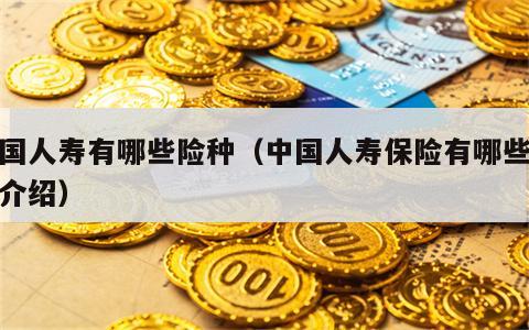 中国人寿有哪些险种（中国人寿保险有哪些险种介绍）