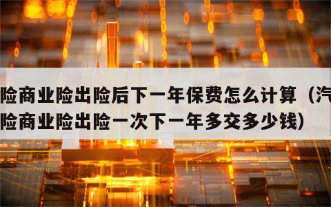 车险商业险出险后下一年保费怎么计算（汽车保险商业险出险一次下一年多交多少钱）