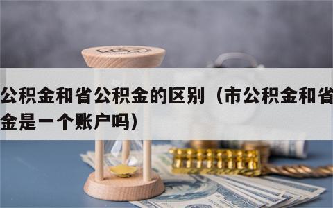 市公积金和省公积金的区别（市公积金和省公积金是一个账户吗）