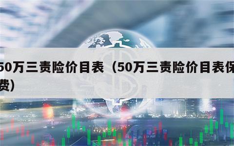 50万三责险价目表（50万三责险价目表保费）