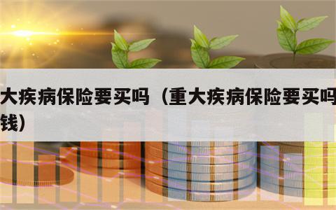 重大疾病保险要买吗（重大疾病保险要买吗多少钱）